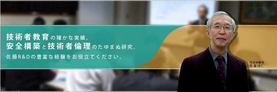 技術者教育の確かな実績。安全構築と技術者倫理のたゆまぬ研究。佐藤R＆Dの豊富な経験をお役立てください。 代表取締役 佐藤国仁